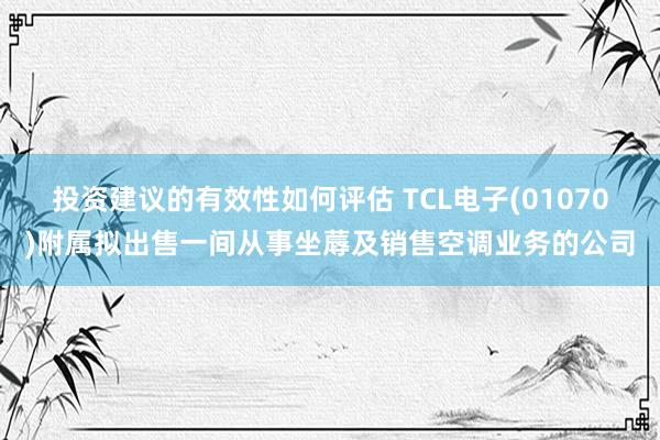 投资建议的有效性如何评估 TCL电子(01070)附属拟出售一间从事坐蓐及销售空调业务的公司