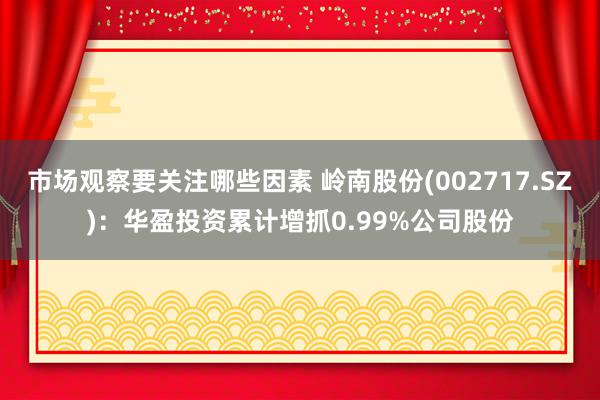 市场观察要关注哪些因素 岭南股份(002717.SZ)：华盈投资累计增抓0.99%公司股份