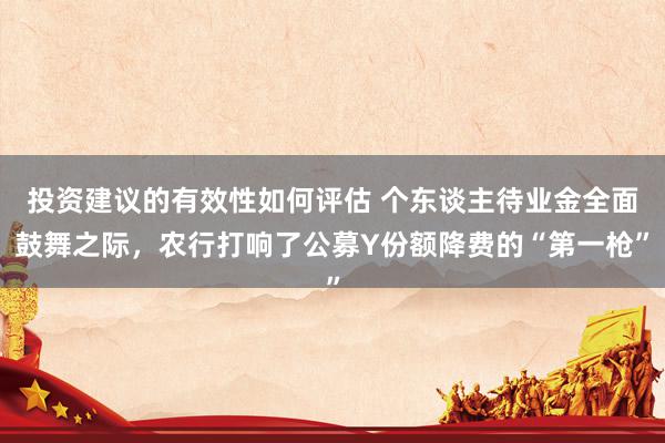 投资建议的有效性如何评估 个东谈主待业金全面鼓舞之际，农行打响了公募Y份额降费的“第一枪”