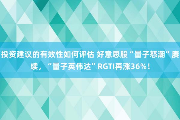 投资建议的有效性如何评估 好意思股“量子怒潮”赓续，“量子英伟达”RGTI再涨36%！