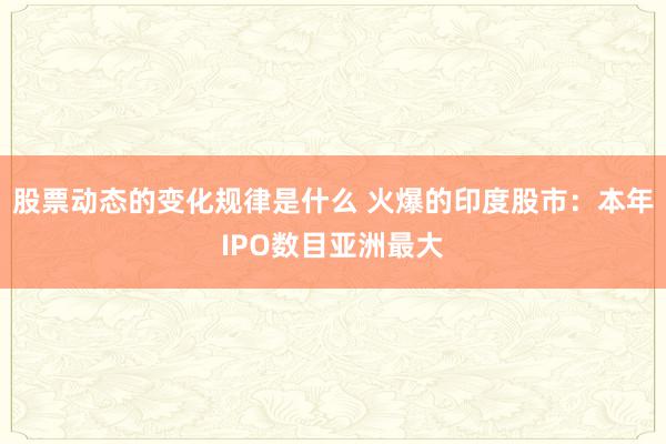 股票动态的变化规律是什么 火爆的印度股市：本年IPO数目亚洲最大