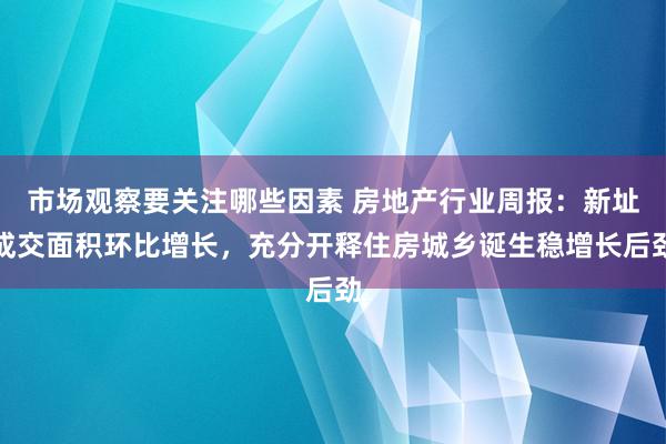 市场观察要关注哪些因素 房地产行业周报：新址成交面积环比增长，充分开释住房城乡诞生稳增长后劲