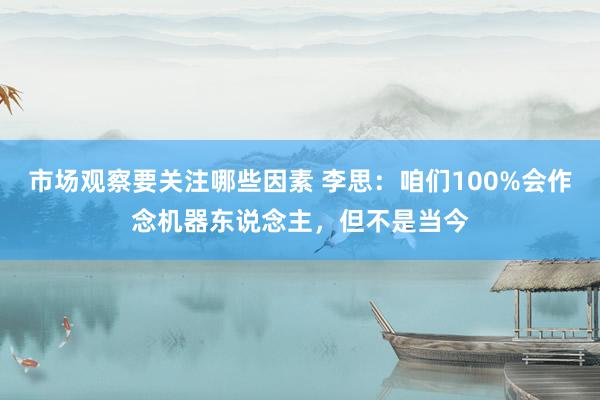 市场观察要关注哪些因素 李思：咱们100%会作念机器东说念主，但不是当今