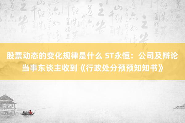 股票动态的变化规律是什么 ST永恒：公司及辩论当事东谈主收到《行政处分预预知知书》