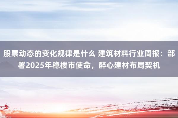 股票动态的变化规律是什么 建筑材料行业周报：部署2025年稳楼市使命，醉心建材布局契机