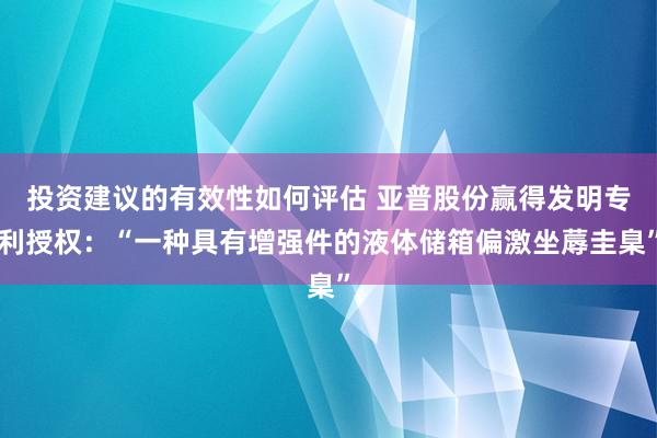 投资建议的有效性如何评估 亚普股份赢得发明专利授权：“一种具有增强件的液体储箱偏激坐蓐圭臬”