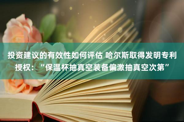 投资建议的有效性如何评估 哈尔斯取得发明专利授权：“保温杯抽真空装备偏激抽真空次第”