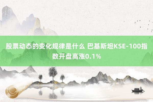 股票动态的变化规律是什么 巴基斯坦KSE-100指数开盘高涨0.1%