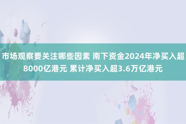 市场观察要关注哪些因素 南下资金2024年净买入超8000亿港元 累计净买入超3.6万亿港元