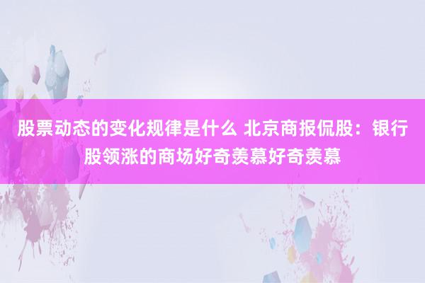 股票动态的变化规律是什么 北京商报侃股：银行股领涨的商场好奇羡慕好奇羡慕