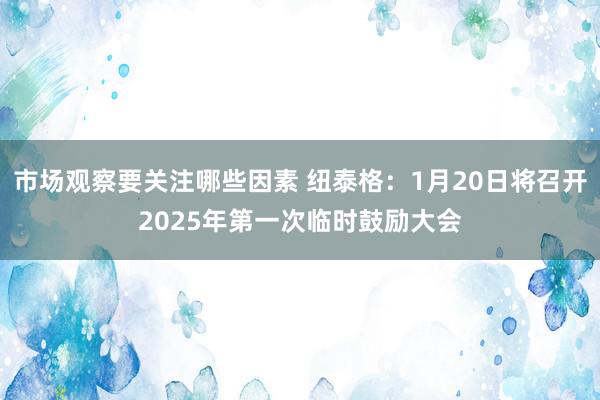 市场观察要关注哪些因素 纽泰格：1月20日将召开2025年第一次临时鼓励大会