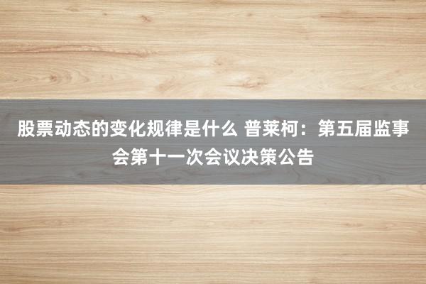 股票动态的变化规律是什么 普莱柯：第五届监事会第十一次会议决策公告