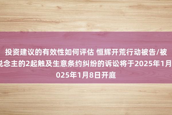 投资建议的有效性如何评估 恒辉开荒行动被告/被上诉东说念主的2起触及生意条约纠纷的诉讼将于2025年1月8日开庭