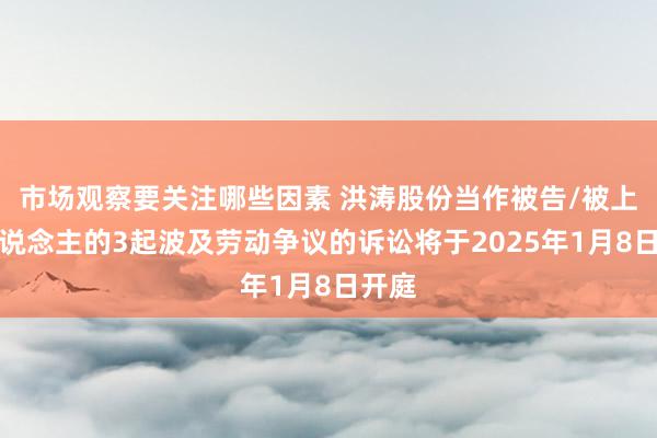 市场观察要关注哪些因素 洪涛股份当作被告/被上诉东说念主的3起波及劳动争议的诉讼将于2025年1月8日开庭