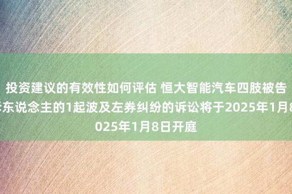 投资建议的有效性如何评估 恒大智能汽车四肢被告/被上诉东说念主的1起波及左券纠纷的诉讼将于2025年1月8日开庭