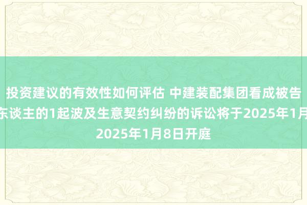 投资建议的有效性如何评估 中建装配集团看成被告/被上诉东谈主的1起波及生意契约纠纷的诉讼将于2025年1月8日开庭