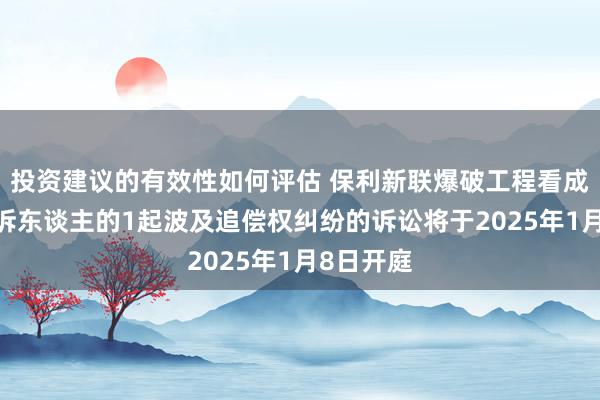 投资建议的有效性如何评估 保利新联爆破工程看成原告/上诉东谈主的1起波及追偿权纠纷的诉讼将于2025年1月8日开庭