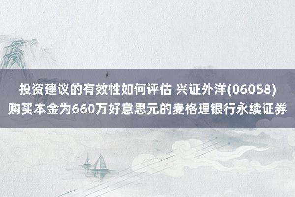 投资建议的有效性如何评估 兴证外洋(06058)购买本金为660万好意思元的麦格理银行永续证券