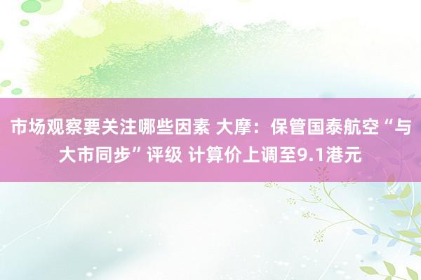 市场观察要关注哪些因素 大摩：保管国泰航空“与大市同步”评级 计算价上调至9.1港元