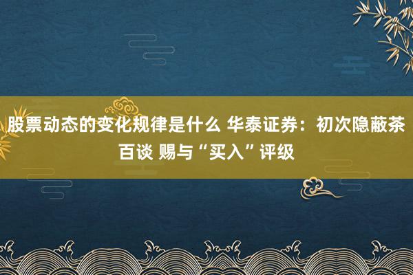 股票动态的变化规律是什么 华泰证券：初次隐蔽茶百谈 赐与“买入”评级