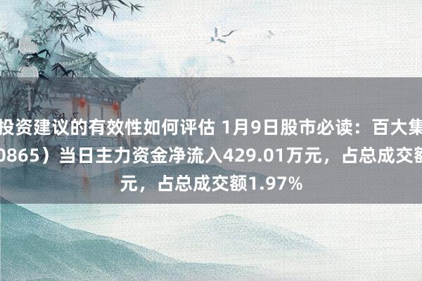 投资建议的有效性如何评估 1月9日股市必读：百大集团（600865）当日主力资金净流入429.01万元，占总成交额1.97%