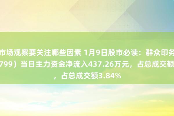 市场观察要关注哪些因素 1月9日股市必读：群众印务（002799）当日主力资金净流入437.26万元，占总成交额3.84%