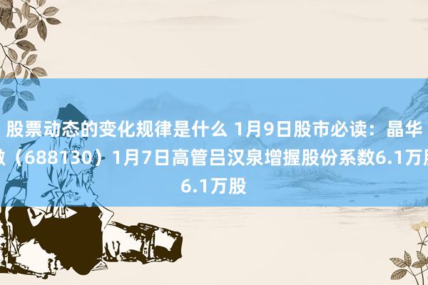 股票动态的变化规律是什么 1月9日股市必读：晶华微（688130）1月7日高管吕汉泉增握股份系数6.1万股