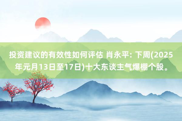 投资建议的有效性如何评估 肖永平: 下周(2025年元月13日至17日)十大东谈主气爆棚个股。