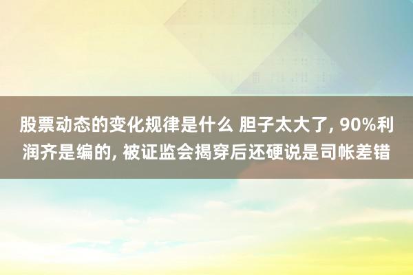 股票动态的变化规律是什么 胆子太大了, 90%利润齐是编的, 被证监会揭穿后还硬说是司帐差错