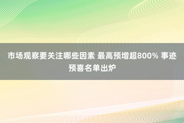 市场观察要关注哪些因素 最高预增超800% 事迹预喜名单出炉