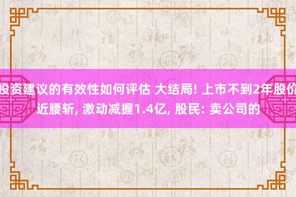 投资建议的有效性如何评估 大结局! 上市不到2年股价近腰斩, 激动减握1.4亿, 股民: 卖公司的