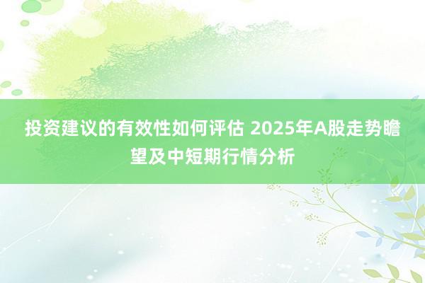 投资建议的有效性如何评估 2025年A股走势瞻望及中短期行情分析