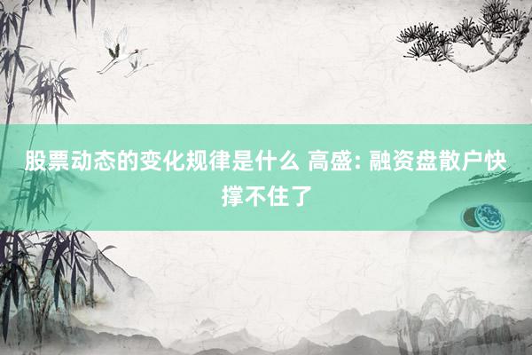 股票动态的变化规律是什么 高盛: 融资盘散户快撑不住了