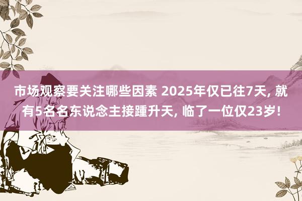 市场观察要关注哪些因素 2025年仅已往7天, 就有5名名东说念主接踵升天, 临了一位仅23岁!