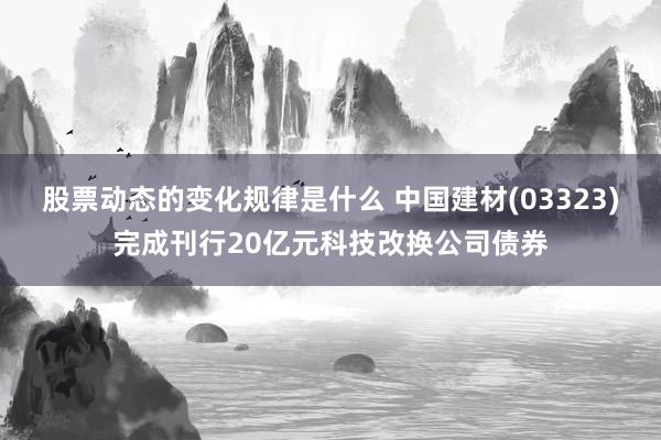 股票动态的变化规律是什么 中国建材(03323)完成刊行20亿元科技改换公司债券