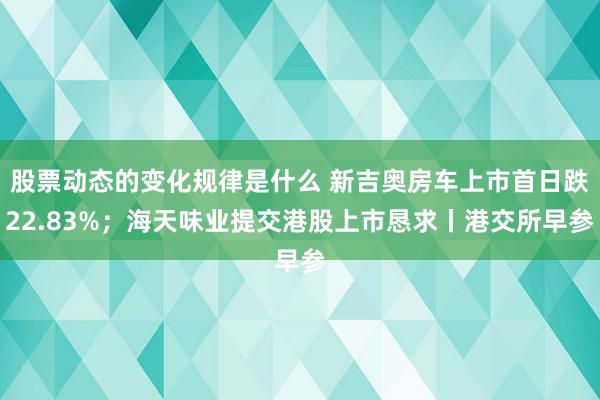 股票动态的变化规律是什么 新吉奥房车上市首日跌22.83%；海天味业提交港股上市恳求丨港交所早参