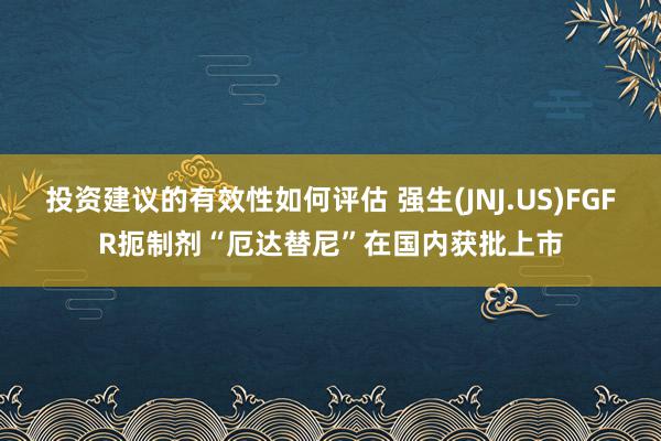 投资建议的有效性如何评估 强生(JNJ.US)FGFR扼制剂“厄达替尼”在国内获批上市