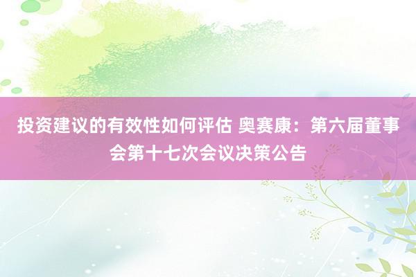 投资建议的有效性如何评估 奥赛康：第六届董事会第十七次会议决策公告