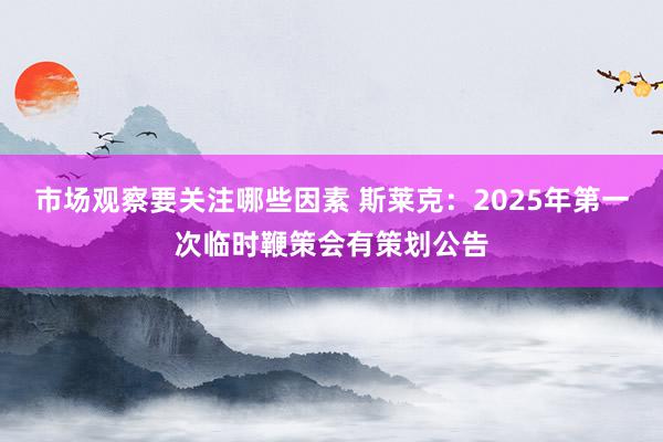 市场观察要关注哪些因素 斯莱克：2025年第一次临时鞭策会有策划公告