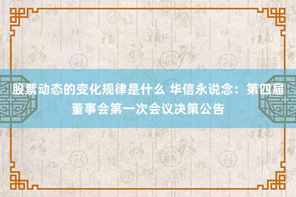 股票动态的变化规律是什么 华信永说念：第四届董事会第一次会议决策公告