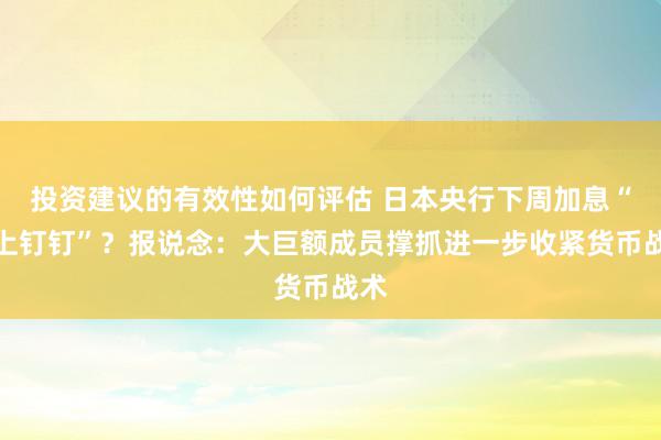 投资建议的有效性如何评估 日本央行下周加息“板上钉钉”？报说念：大巨额成员撑抓进一步收紧货币战术