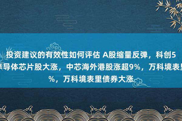 投资建议的有效性如何评估 A股缩量反弹，科创50涨1%，半导体芯片股大涨，中芯海外港股涨超9%，万科境表里债券大涨