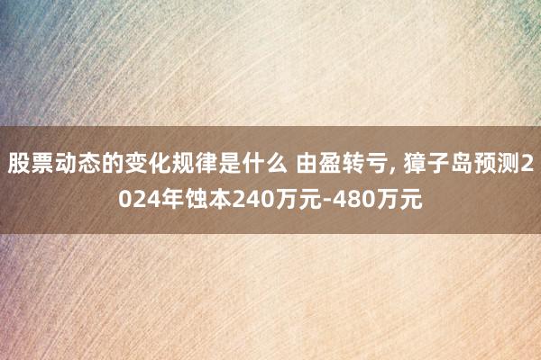 股票动态的变化规律是什么 由盈转亏, 獐子岛预测2024年蚀本240万元-480万元