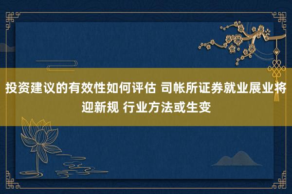 投资建议的有效性如何评估 司帐所证券就业展业将迎新规 行业方法或生变