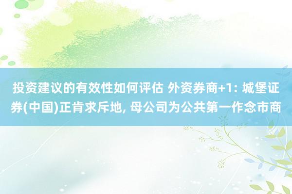 投资建议的有效性如何评估 外资券商+1: 城堡证券(中国)正肯求斥地, 母公司为公共第一作念市商