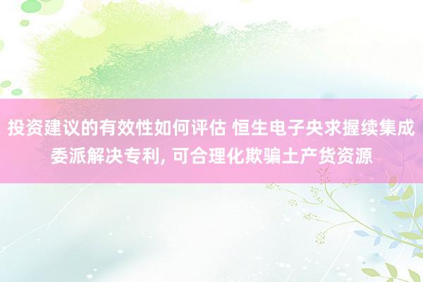 投资建议的有效性如何评估 恒生电子央求握续集成委派解决专利, 可合理化欺骗土产货资源