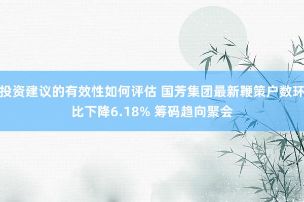 投资建议的有效性如何评估 国芳集团最新鞭策户数环比下降6.18% 筹码趋向聚会