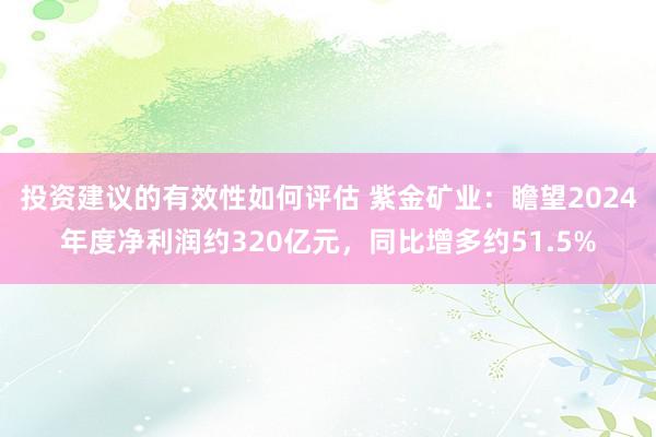 投资建议的有效性如何评估 紫金矿业：瞻望2024年度净利润约320亿元，同比增多约51.5%