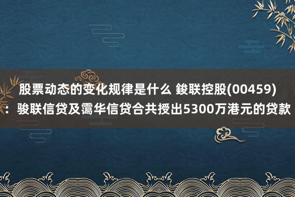 股票动态的变化规律是什么 鋑联控股(00459)：骏联信贷及霭华信贷合共授出5300万港元的贷款