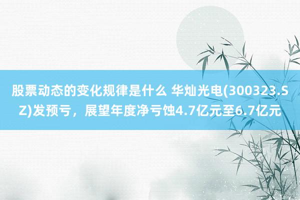 股票动态的变化规律是什么 华灿光电(300323.SZ)发预亏，展望年度净亏蚀4.7亿元至6.7亿元